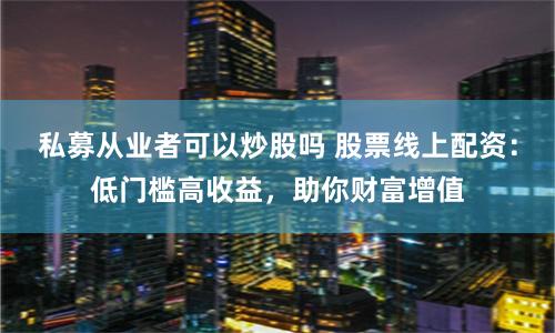 私募从业者可以炒股吗 股票线上配资：低门槛高收益，助你财富增值