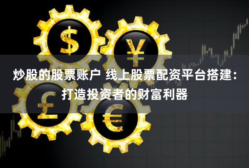 炒股的股票账户 线上股票配资平台搭建：打造投资者的财富利器