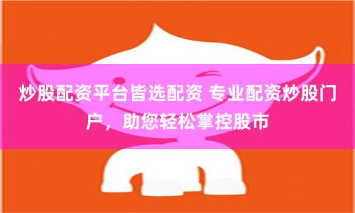 炒股配资平台皆选配资 专业配资炒股门户，助您轻松掌控股市