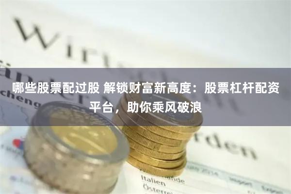 哪些股票配过股 解锁财富新高度：股票杠杆配资平台，助你乘风破浪