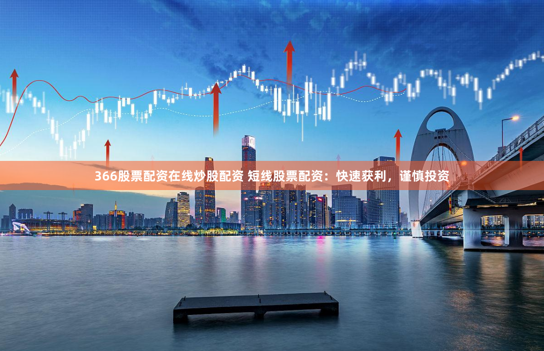 366股票配资在线炒股配资 短线股票配资：快速获利，谨慎投资