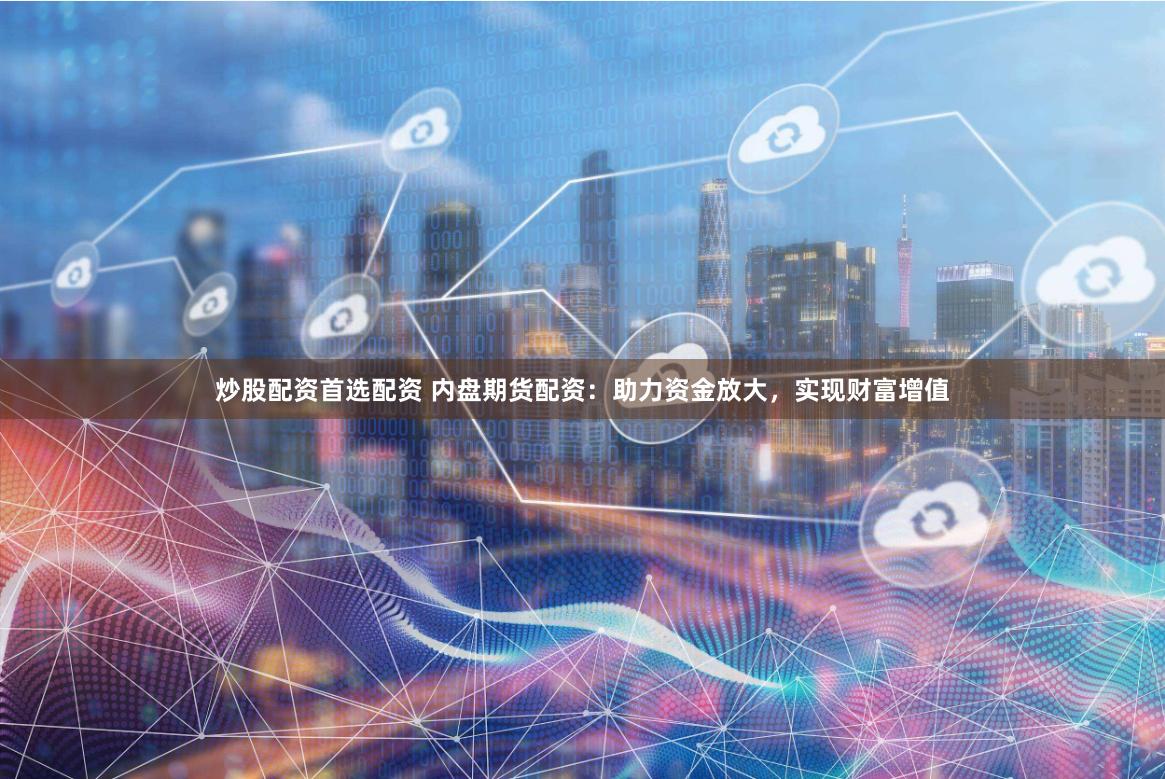 炒股配资首选配资 内盘期货配资：助力资金放大，实现财富增值