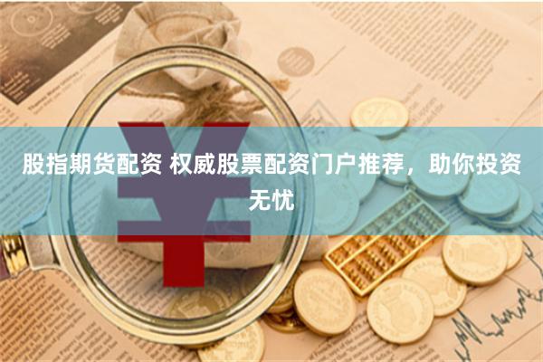股指期货配资 权威股票配资门户推荐，助你投资无忧
