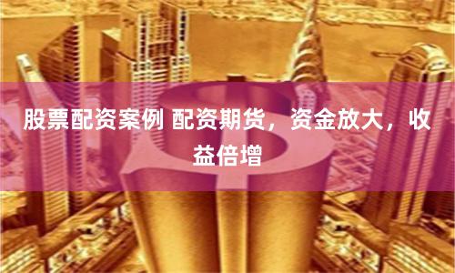 股票配资案例 配资期货，资金放大，收益倍增