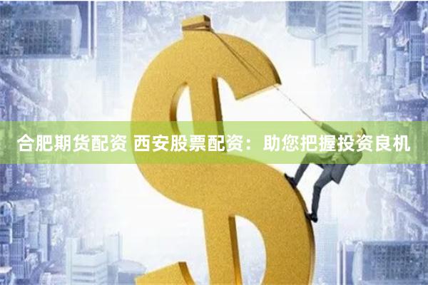 合肥期货配资 西安股票配资：助您把握投资良机