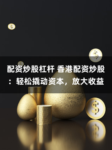 配资炒股杠杆 香港配资炒股：轻松撬动资本，放大收益