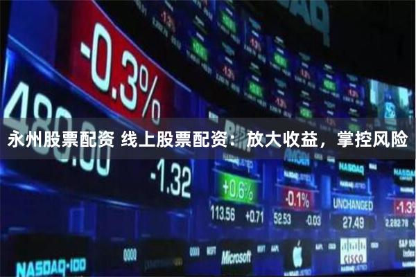 永州股票配资 线上股票配资：放大收益，掌控风险