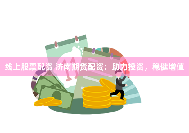 线上股票配资 济南期货配资：助力投资，稳健增值