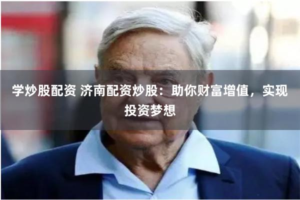 学炒股配资 济南配资炒股：助你财富增值，实现投资梦想