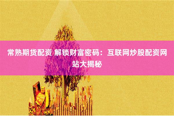 常熟期货配资 解锁财富密码：互联网炒股配资网站大揭秘