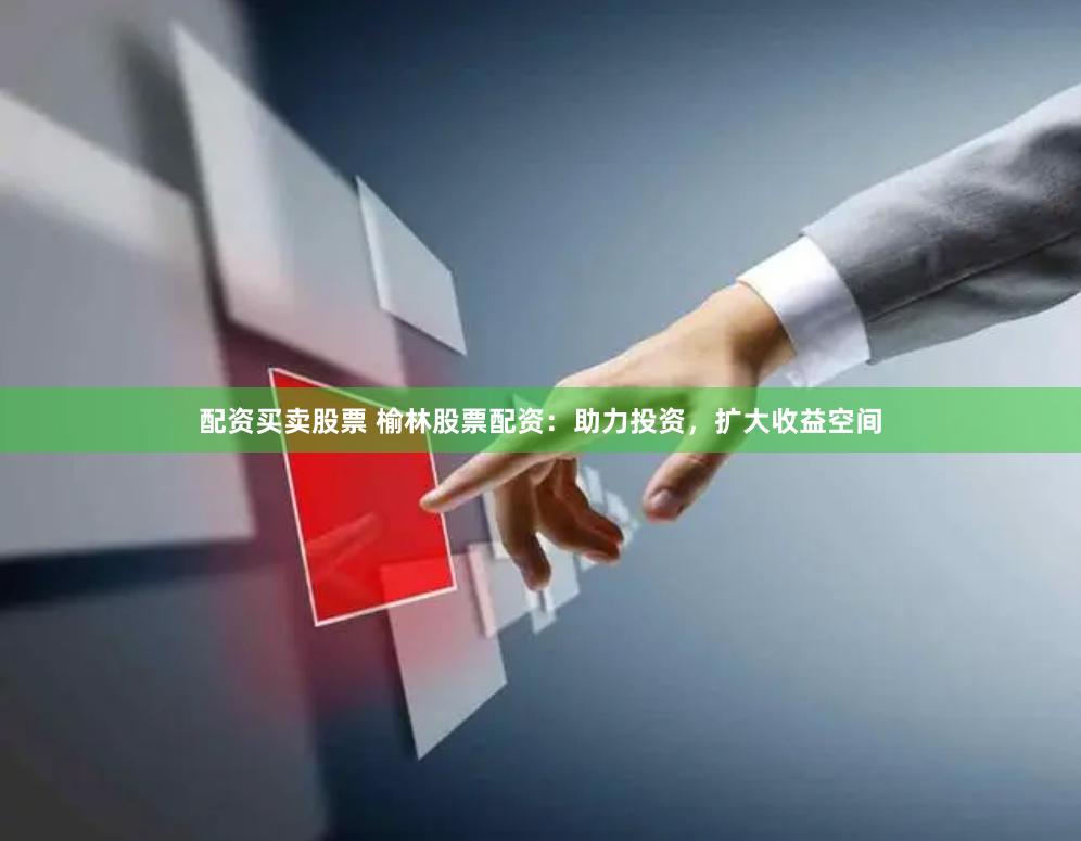配资买卖股票 榆林股票配资：助力投资，扩大收益空间