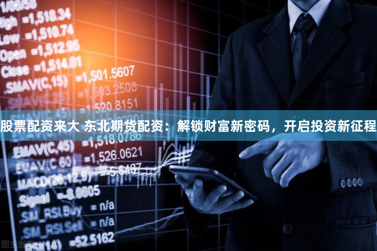 股票配资来大 东北期货配资：解锁财富新密码，开启投资新征程