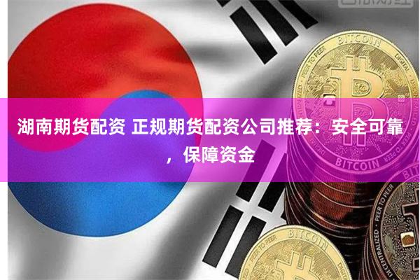 湖南期货配资 正规期货配资公司推荐:安全可靠,保障资金