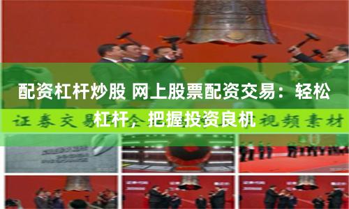 配资杠杆炒股 网上股票配资交易:轻松杠杆,把握投资良机