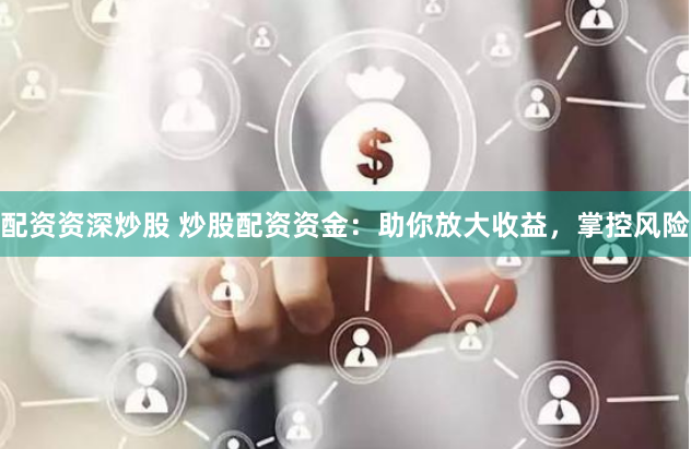 配资资深炒股 炒股配资资金:助你放大收益,掌控风险
