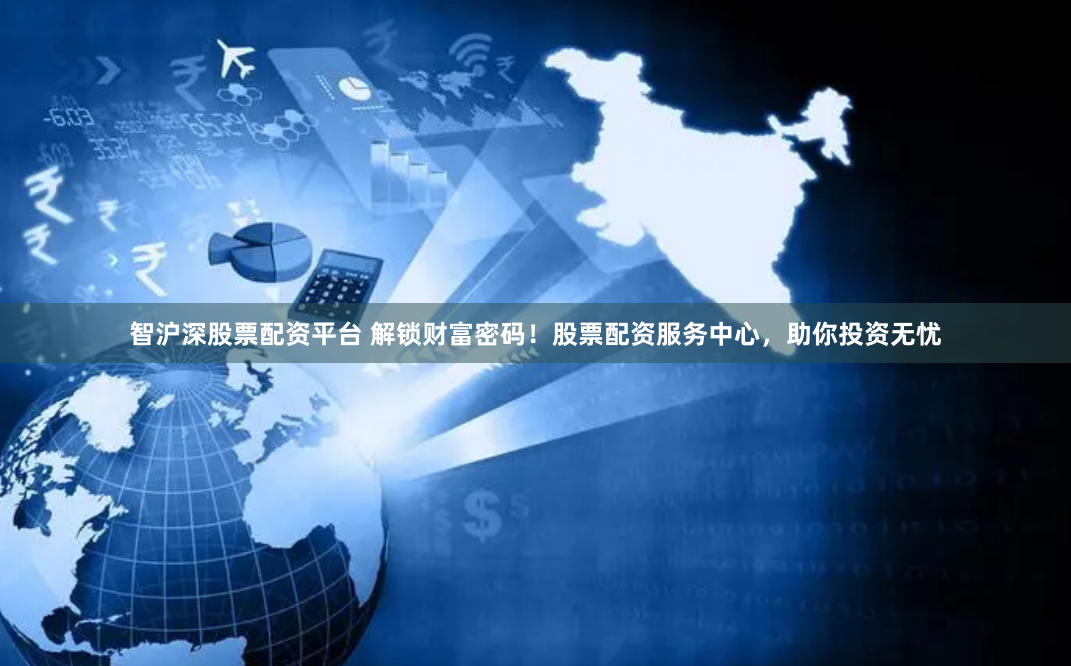 智沪深股票配资平台 解锁财富密码!股票配资服务中心,助你投资无忧