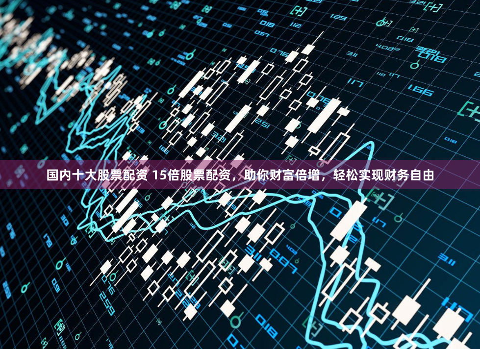 国内十大股票配资 15倍股票配资,助你财富倍增,轻松实现财务自由