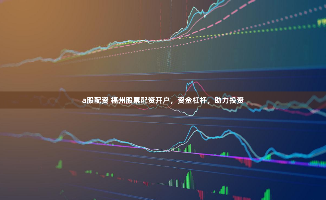 a股配资 福州股票配资开户,资金杠杆,助力投资