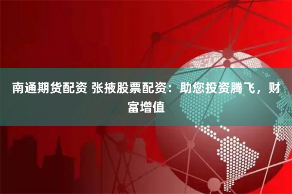 南通期货配资 张掖股票配资：助您投资腾飞，财富增值