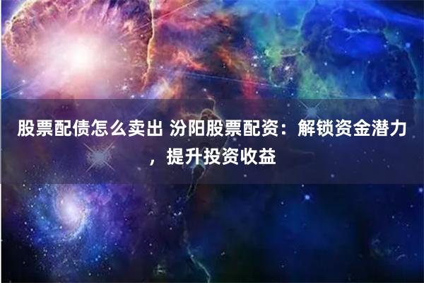 股票配债怎么卖出 汾阳股票配资：解锁资金潜力，提升投资收益