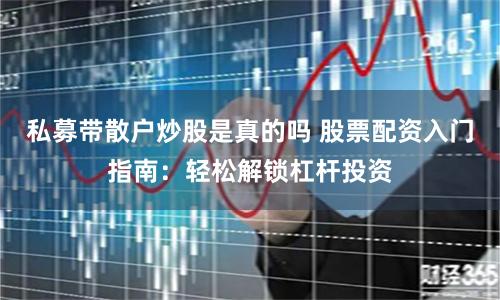 私募带散户炒股是真的吗 股票配资入门指南：轻松解锁杠杆投资