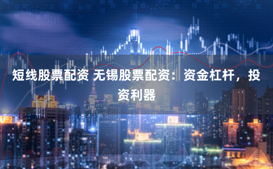 短线股票配资 无锡股票配资：资金杠杆，投资利器