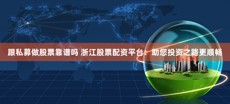 跟私募做股票靠谱吗 浙江股票配资平台：助您投资之路更顺畅