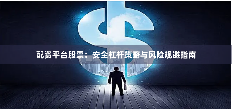 配资平台股票：安全杠杆策略与风险规避指南