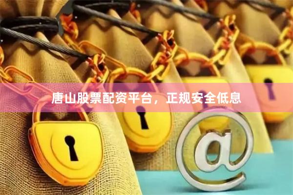 唐山股票配资平台，正规安全低息