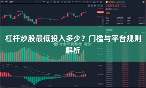 杠杆炒股最低投入多少？门槛与平台规则解析