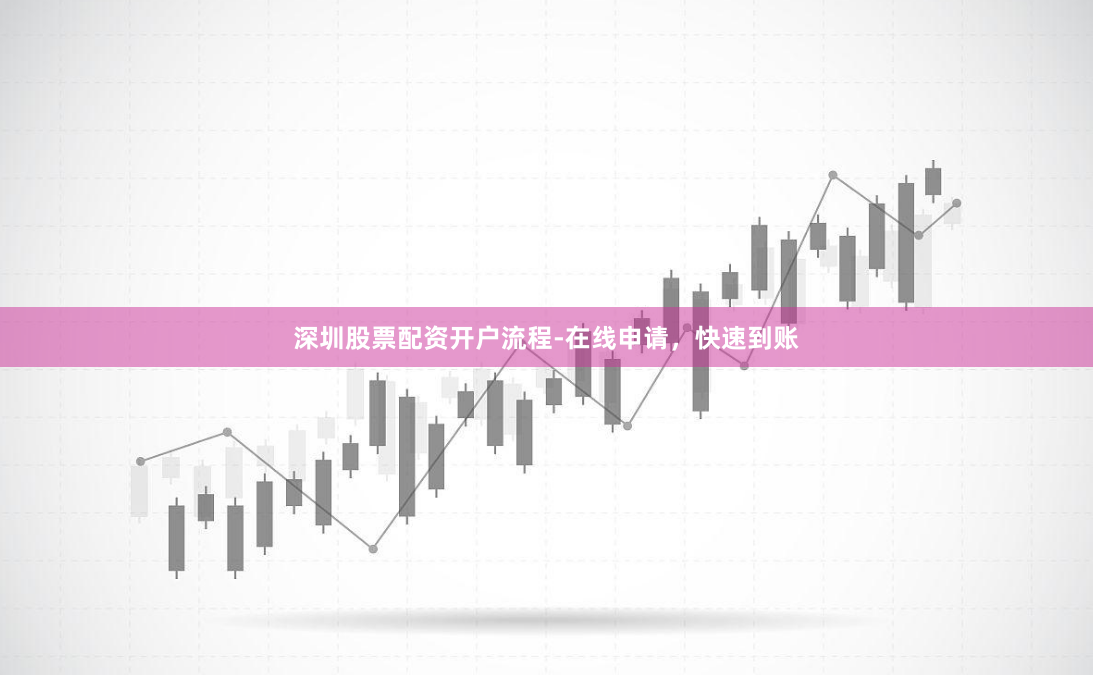 深圳股票配资开户流程-在线申请，快速到账
