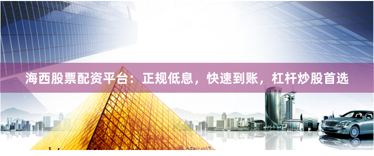海西股票配资平台：正规低息，快速到账，杠杆炒股首选