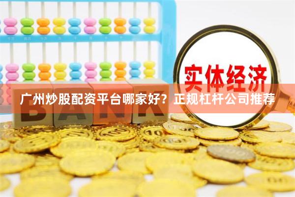 广州炒股配资平台哪家好？正规杠杆公司推荐