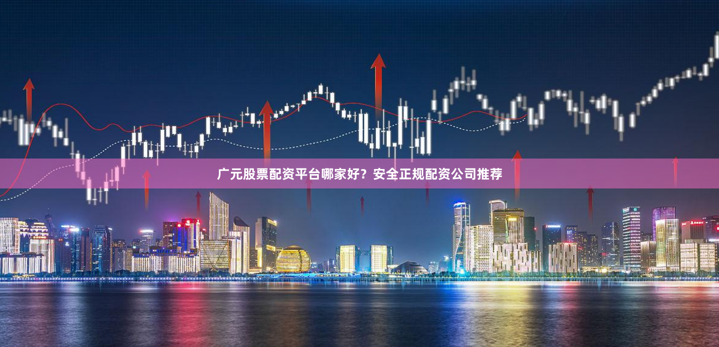 广元股票配资平台哪家好？安全正规配资公司推荐