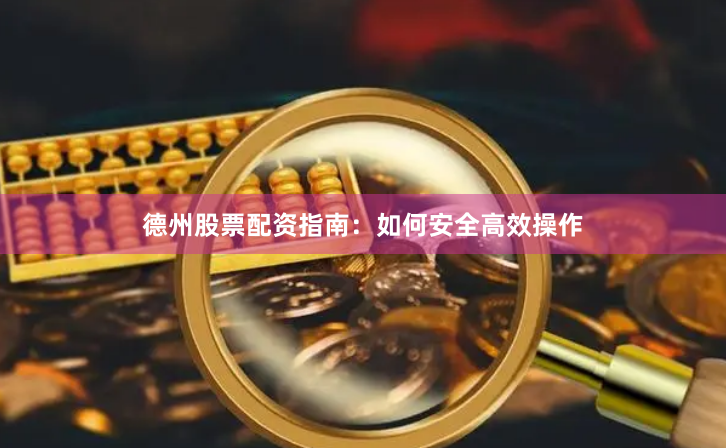 德州股票配资指南：如何安全高效操作