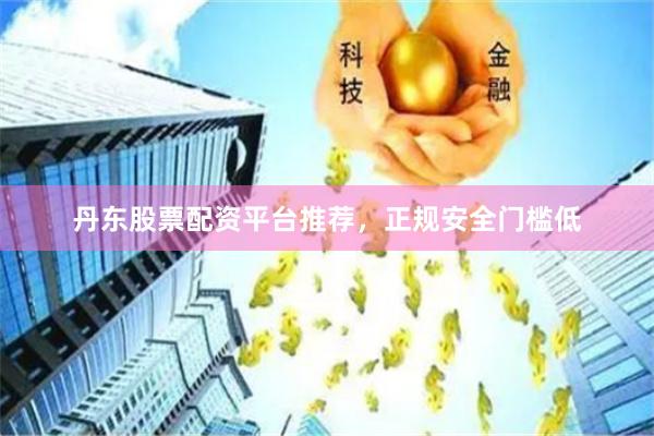 丹东股票配资平台推荐，正规安全门槛低