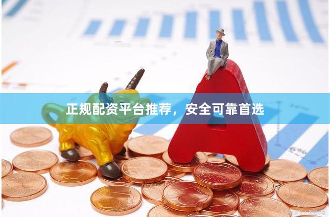 正规配资平台推荐，安全可靠首选