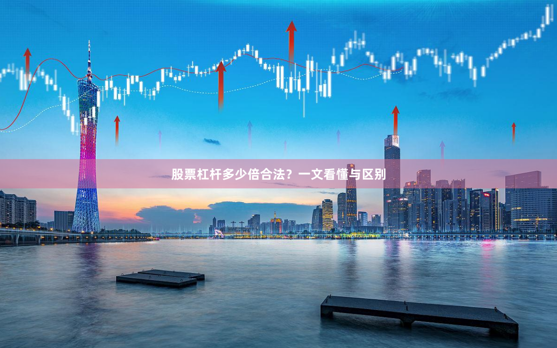 股票杠杆多少倍合法？一文看懂与区别