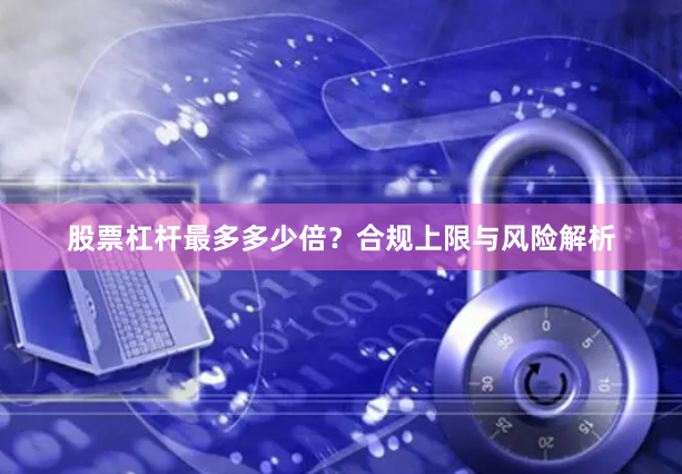 股票杠杆最多多少倍？合规上限与风险解析