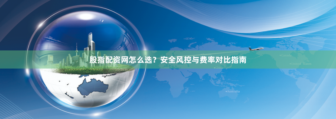 股指配资网怎么选？安全风控与费率对比指南