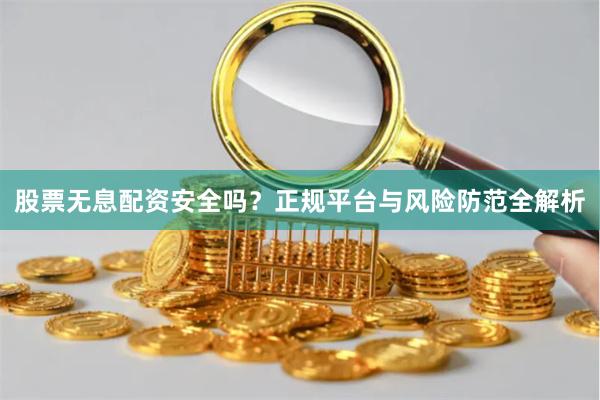 股票无息配资安全吗？正规平台与风险防范全解析