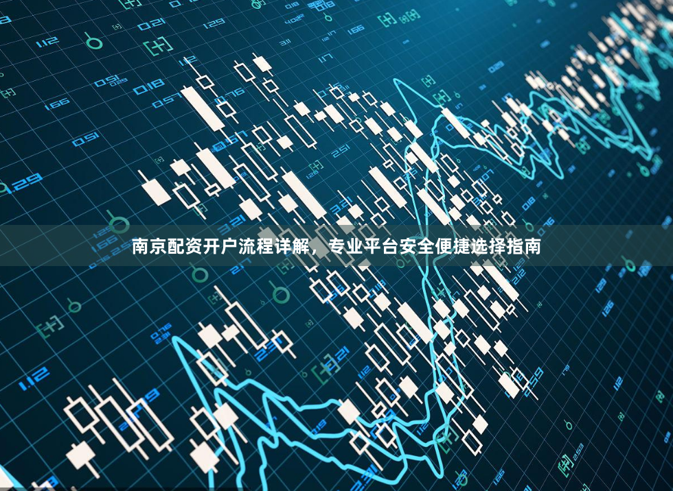 南京配资开户流程详解，专业平台安全便捷选择指南